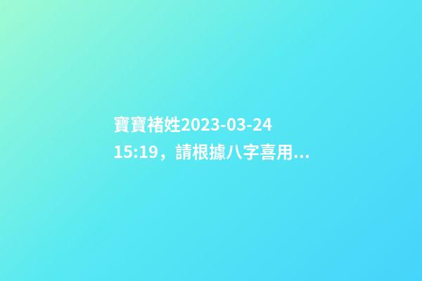 寶寶褚姓2023-03-24 15:19，請根據八字喜用神推薦名字